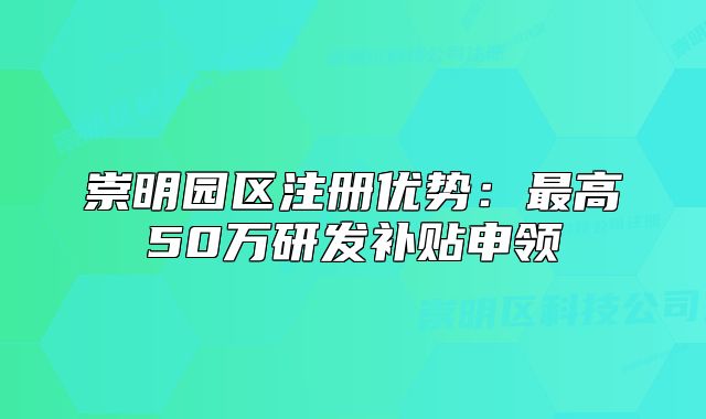 崇明园区注册优势：最高50万研发补贴申领