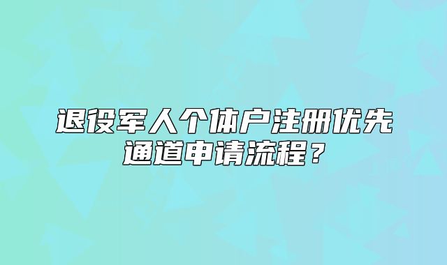 退役军人个体户注册优先通道申请流程？
