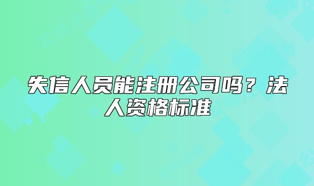 失信人员能注册公司吗?法人资格标准