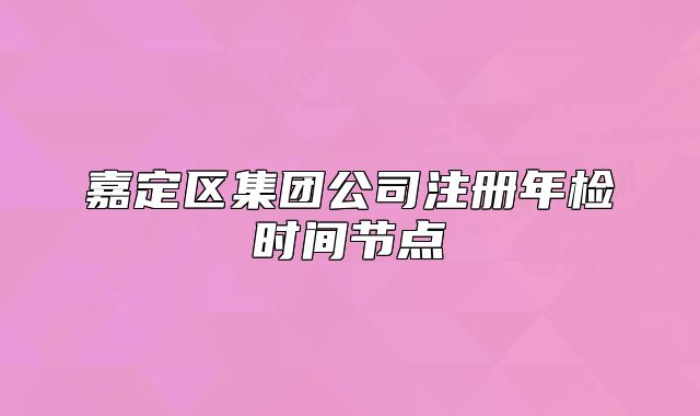 嘉定区集团公司注册年检时间节点
