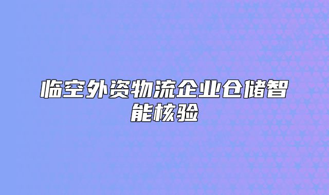临空外资物流企业仓储智能核验
