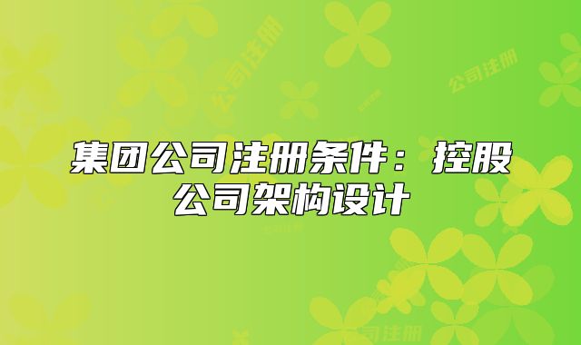 集团公司注册条件:控股公司架构设计
