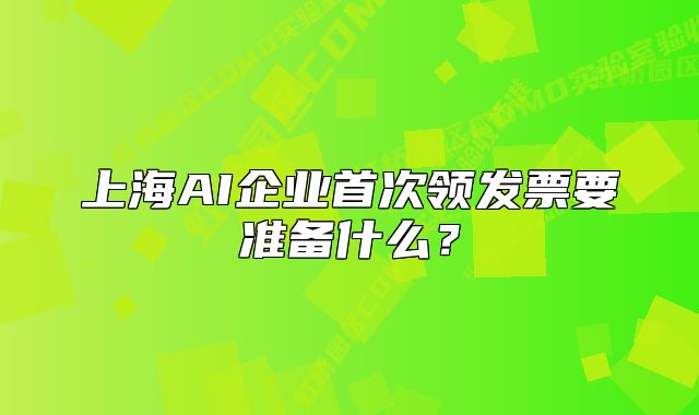 上海AI企业首次领发票要准备什么?