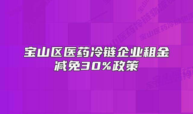 宝山区医药冷链企业租金减免30%政策