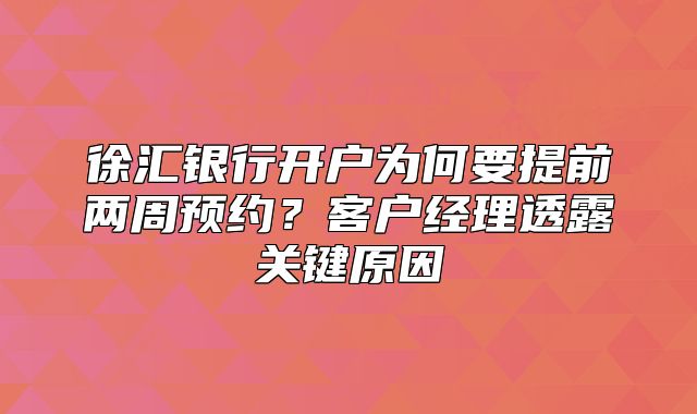 徐汇银行开户为何要提前两周预约？客户经理透露关键原因