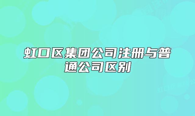 虹口区集团公司注册与普通公司区别