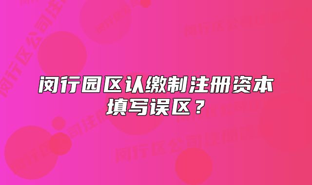 闵行园区认缴制注册资本填写误区？