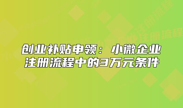 创业补贴申领:小微企业注册流程中的3万元条件