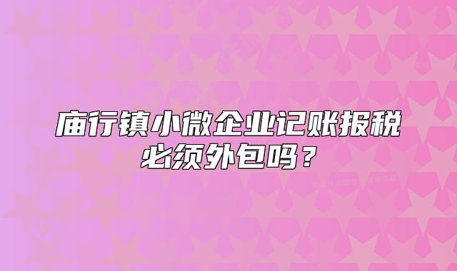 庙行镇小微企业记账报税必须外包吗?