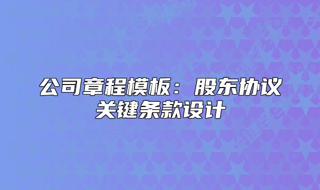 公司章程模板：股东协议关键条款设计