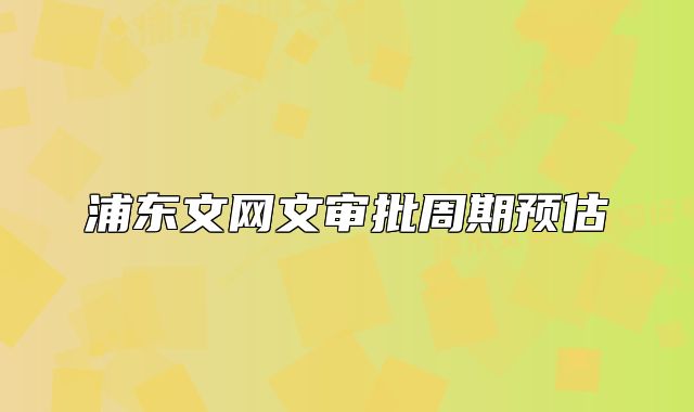 浦东文网文审批周期预估