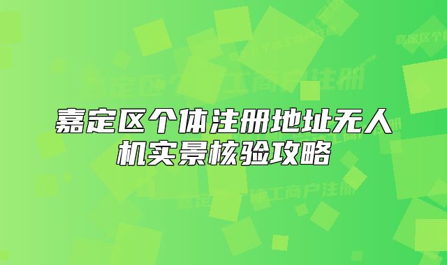 嘉定区个体注册地址无人机实景核验攻略