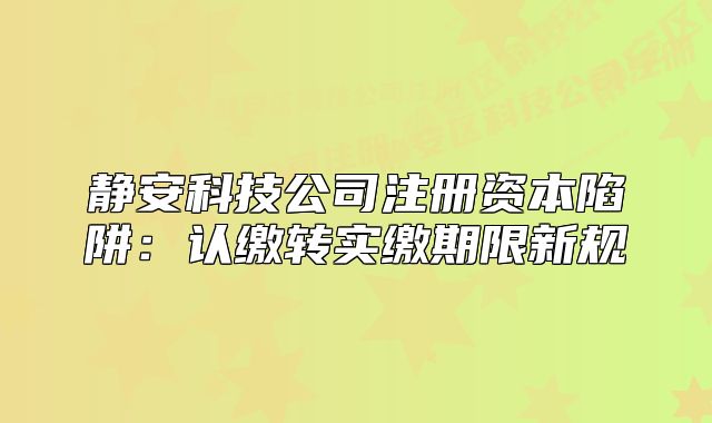 静安科技公司注册资本陷阱：认缴转实缴期限新规