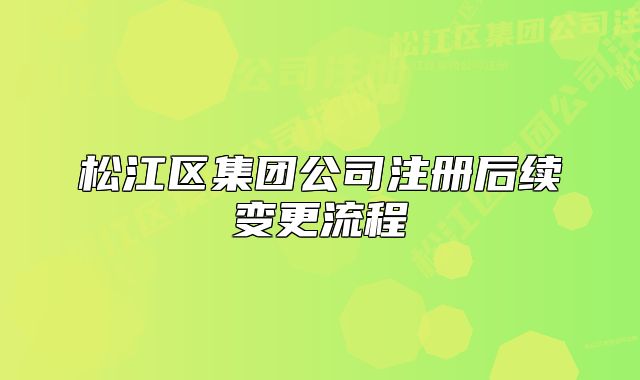 松江区集团公司注册后续变更流程