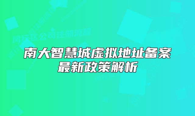 南大智慧城虚拟地址备案最新政策解析