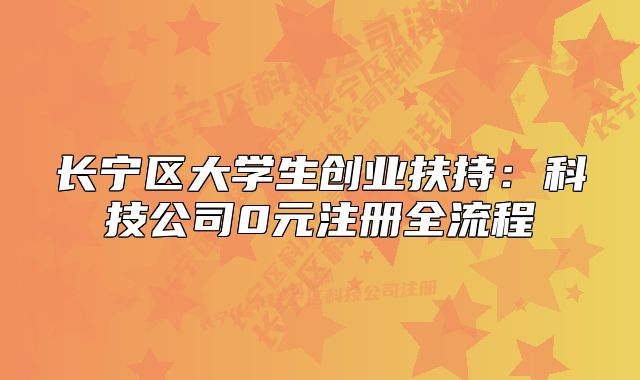 长宁区大学生创业扶持：科技公司0元注册全流程