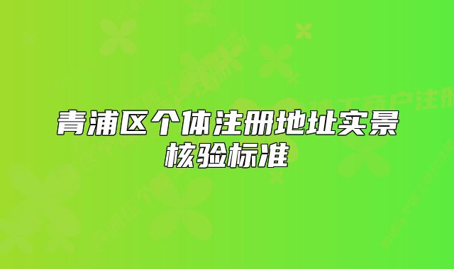 青浦区个体注册地址实景核验标准