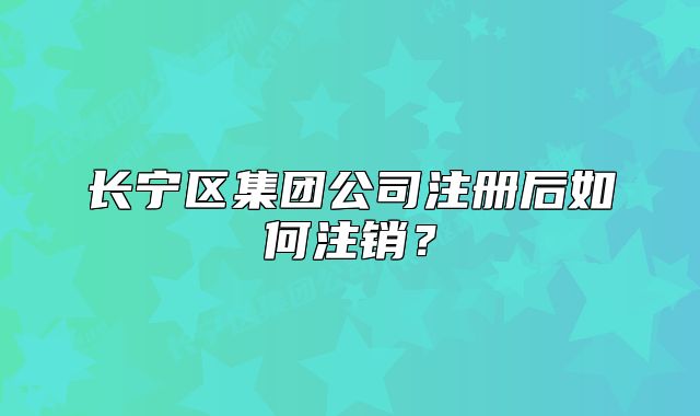 长宁区集团公司注册后如何注销？