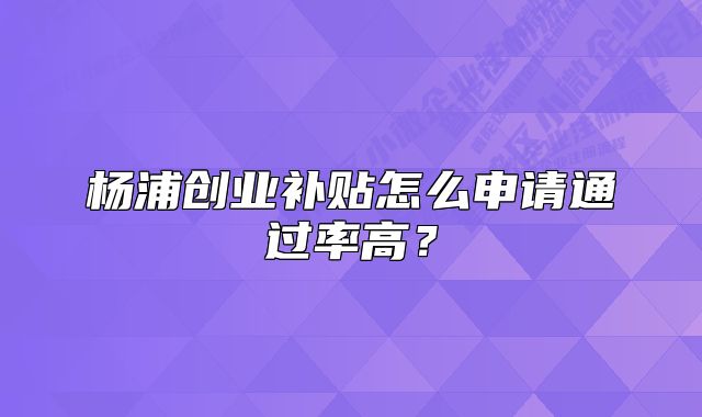 杨浦创业补贴怎么申请通过率高？