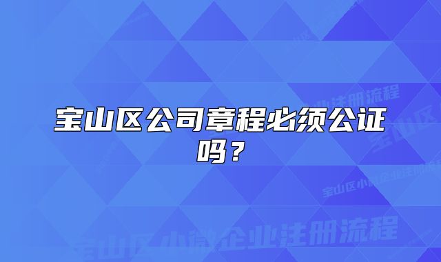 宝山区公司章程必须公证吗？