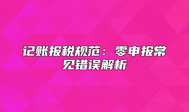 记账报税规范：零申报常见错误解析