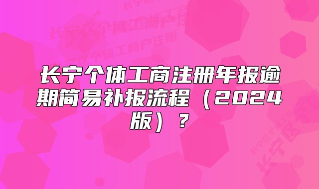 长宁个体工商注册年报逾期简易补报流程(2024版)?