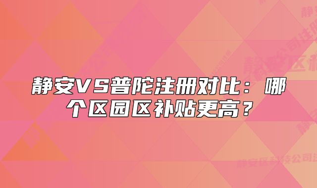 静安VS普陀注册对比:哪个区园区补贴更高?