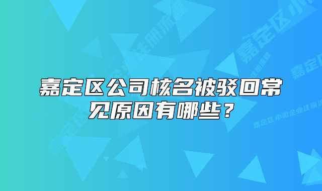 嘉定区公司核名被驳回常见原因有哪些？
