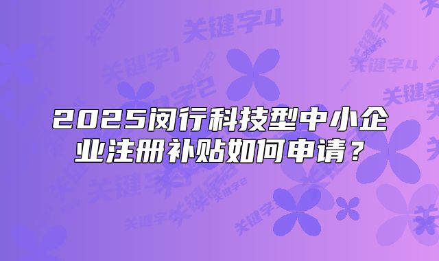 2025闵行科技型中小企业注册补贴如何申请？