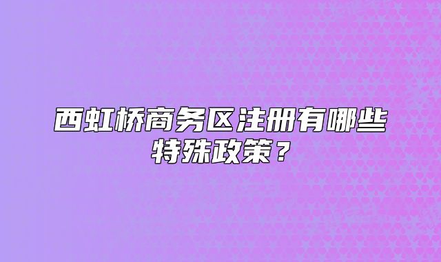 西虹桥商务区注册有哪些特殊政策?