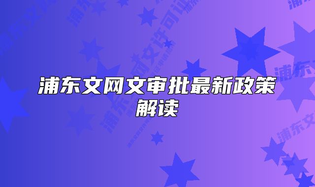 浦东文网文审批最新政策解读