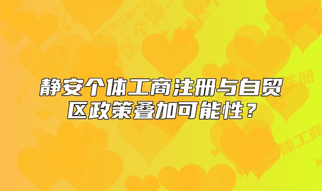 静安个体工商注册与自贸区政策叠加可能性？