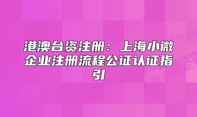 港澳台资注册:上海小微企业注册流程公证认证指引