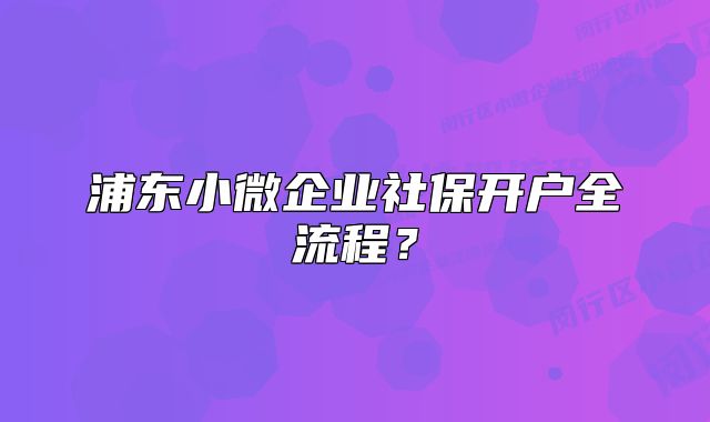 浦东小微企业社保开户全流程?