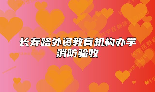 长寿路外资教育机构办学消防验收