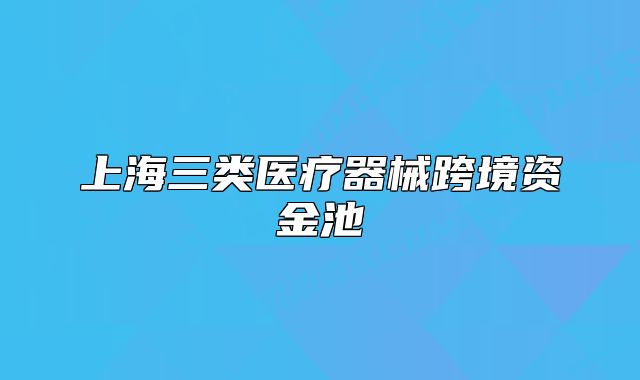 上海三类医疗器械跨境资金池