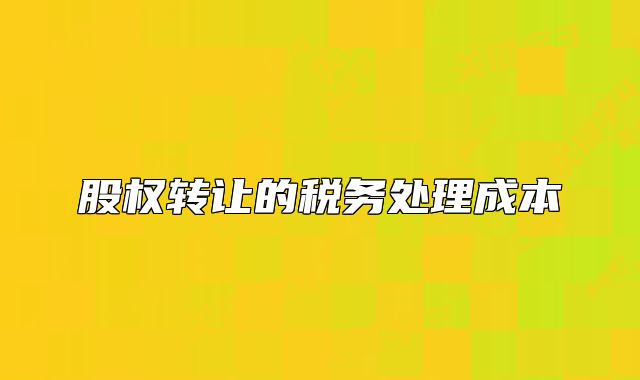 股权转让的税务处理成本