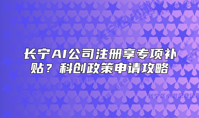 长宁AI公司注册享专项补贴?科创政策申请攻略