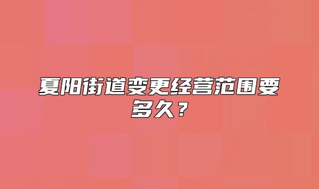 夏阳街道变更经营范围要多久?