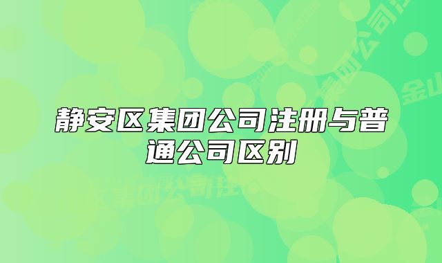 静安区集团公司注册与普通公司区别