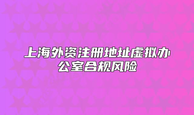 上海外资注册地址虚拟办公室合规风险