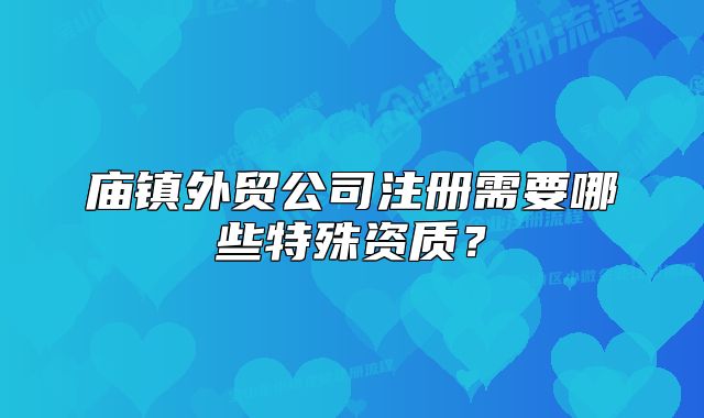 庙镇外贸公司注册需要哪些特殊资质?