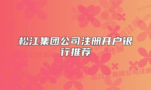 松江集团公司注册开户银行推荐