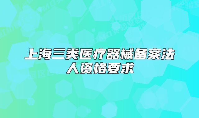 上海三类医疗器械备案法人资格要求