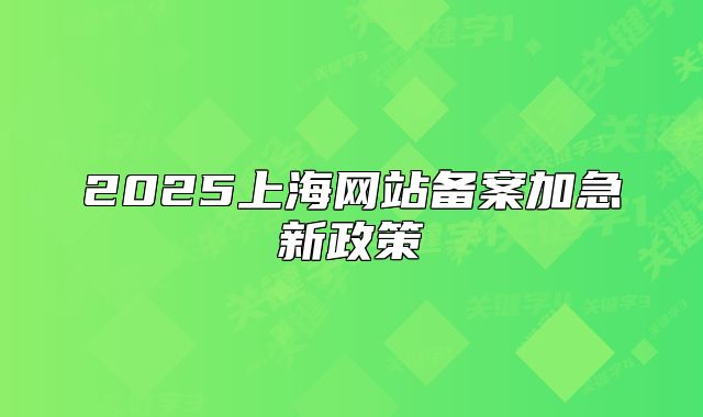 2025上海网站备案加急新政策