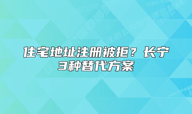 住宅地址注册被拒？长宁3种替代方案