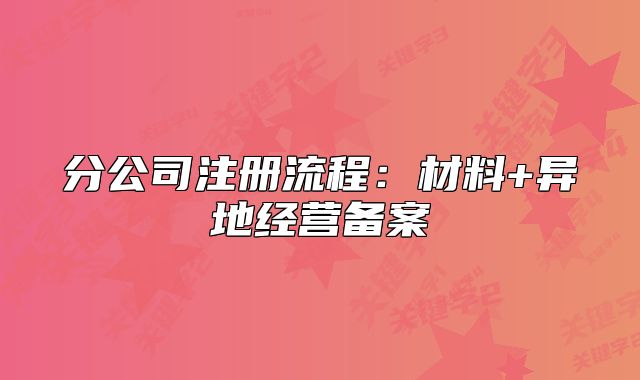 分公司注册流程：材料+异地经营备案