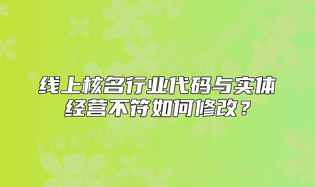线上核名行业代码与实体经营不符如何修改？