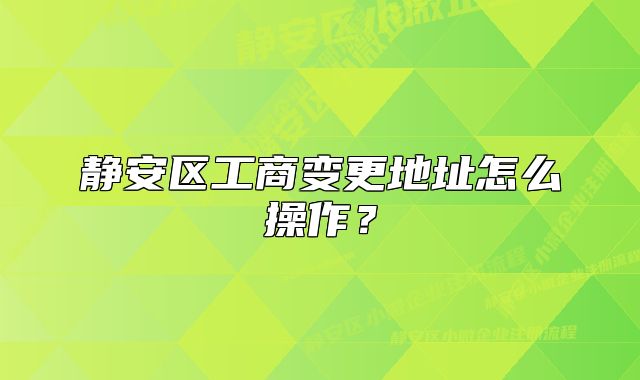 静安区工商变更地址怎么操作?