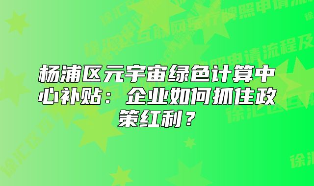 杨浦区元宇宙绿色计算中心补贴:企业如何抓住政策红利?